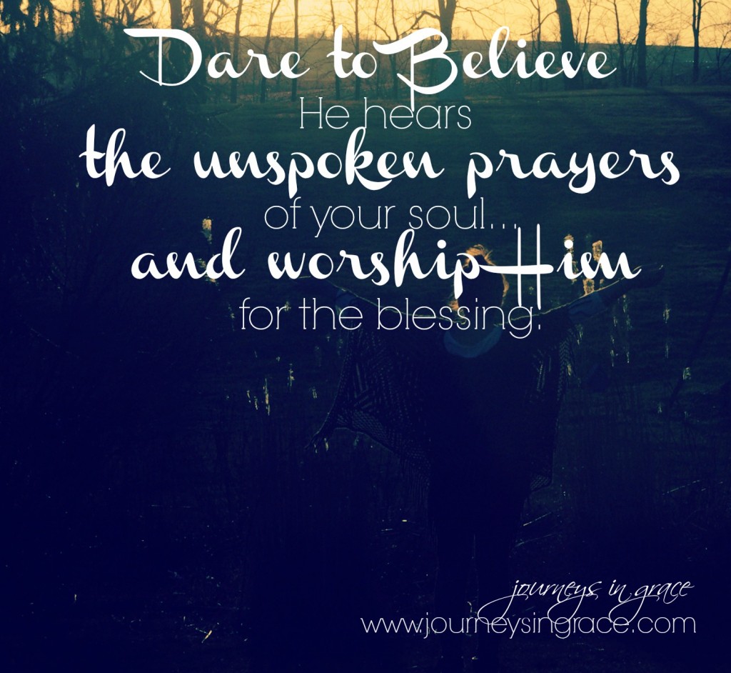 Dare to Believe He hears the Unspoken Prayers of your Soul.